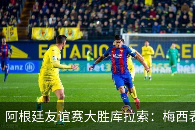 阿根廷友谊赛大胜库拉索：梅西表现突出，球队展现强大攻势